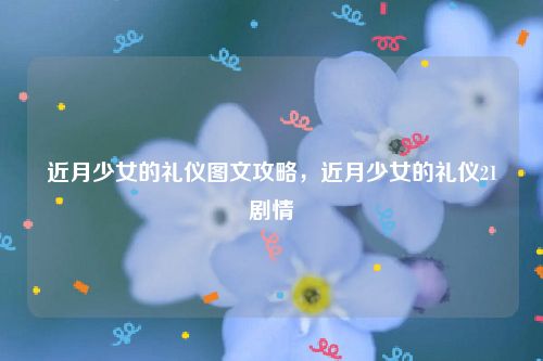 近月少女的礼仪图文攻略，近月少女的礼仪21剧情