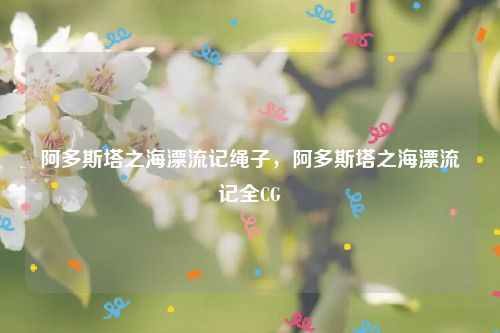 阿多斯塔之海漂流记绳子，阿多斯塔之海漂流记全CG