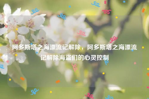 阿多斯塔之海漂流记解除，阿多斯塔之海漂流记解除海盗们的心灵控制